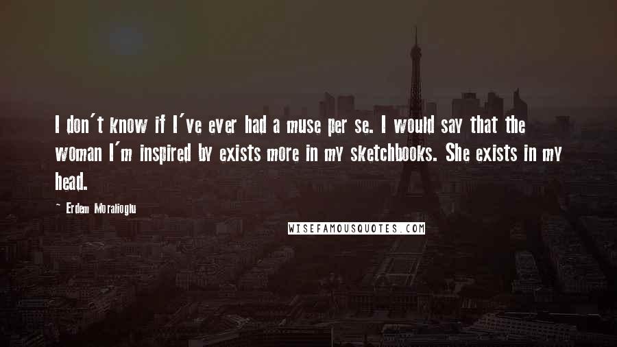 Erdem Moralioglu quotes: I don't know if I've ever had a muse per se. I would say that the woman I'm inspired by exists more in my sketchbooks. She exists in my head. Erdem Moralioglu quotes: I don't know if I've ever had a muse per se. I would say that the woman I'm inspired by exists more in my sketchbooks. She exists in my head.