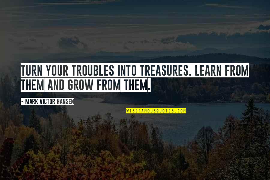 Erdmute Lopez Quotes By Mark Victor Hansen: Turn your troubles into treasures. Learn from them