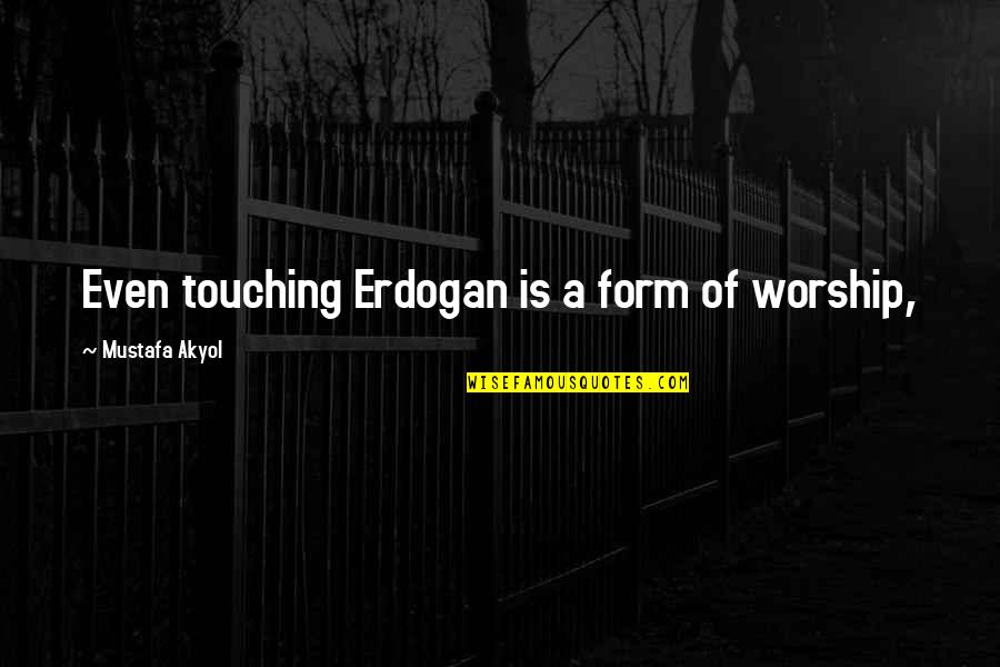 Erdogan Quotes By Mustafa Akyol: Even touching Erdogan is a form of worship,