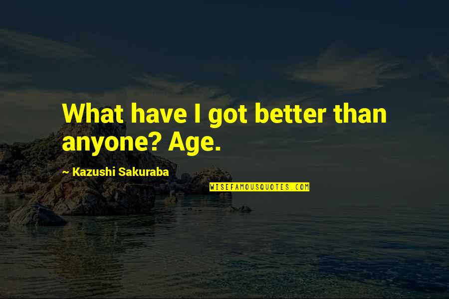 Ereader Quotes By Kazushi Sakuraba: What have I got better than anyone? Age. Ereader Quotes By Kazushi Sakuraba: What have I got better than anyone? Age.