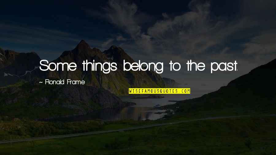 Erectable Quotes By Ronald Frame: Some things belong to the past. Erectable Quotes By Ronald Frame: Some things belong to the past.