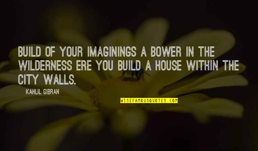 Ere's Quotes By Kahlil Gibran: Build of your imaginings a bower in the