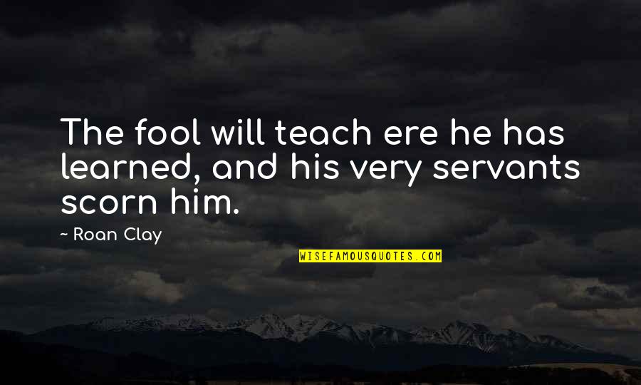 Ere's Quotes By Roan Clay: The fool will teach ere he has learned,