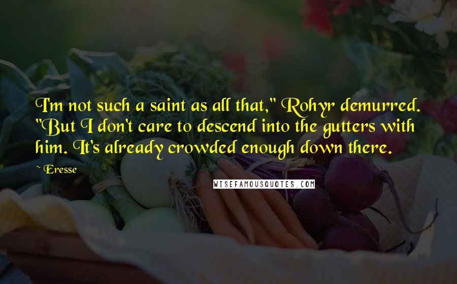 Eresse quotes: I'm not such a saint as all that," Rohyr demurred. "But I don't care to descend into the gutters with him. It's already crowded enough down there.