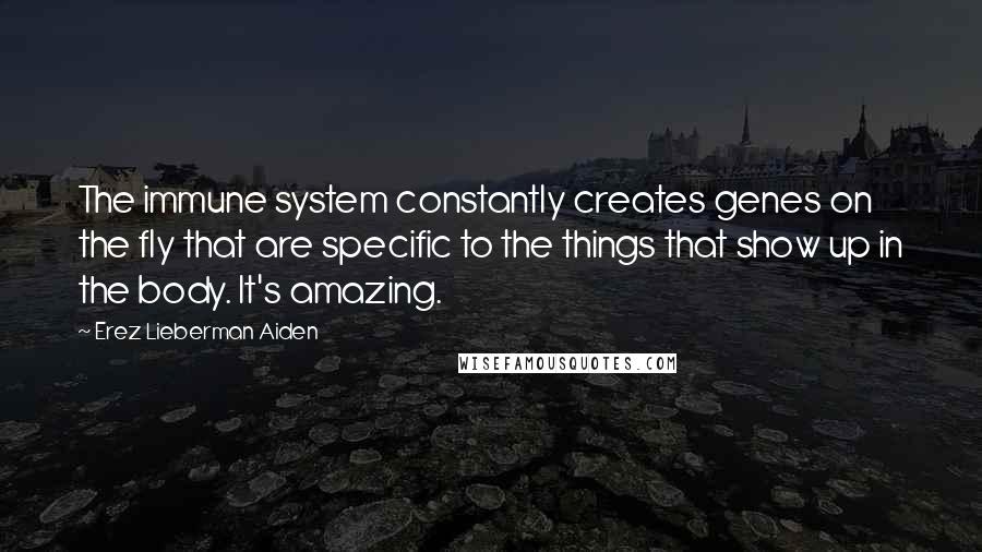 Erez Lieberman Aiden quotes: The immune system constantly creates genes on the fly that are specific to the things that show up in the body. It's amazing.