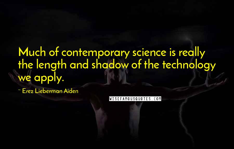 Erez Lieberman Aiden quotes: Much of contemporary science is really the length and shadow of the technology we apply.