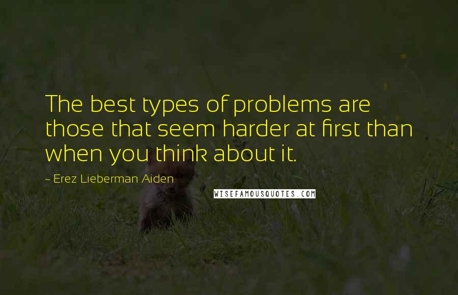 Erez Lieberman Aiden quotes: The best types of problems are those that seem harder at first than when you think about it.