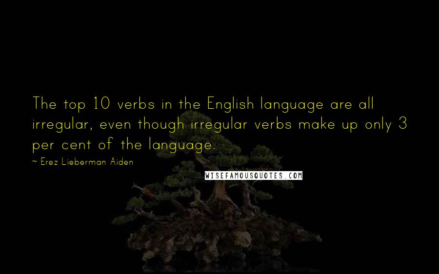 Erez Lieberman Aiden quotes: The top 10 verbs in the English language are all irregular, even though irregular verbs make up only 3 per cent of the language.