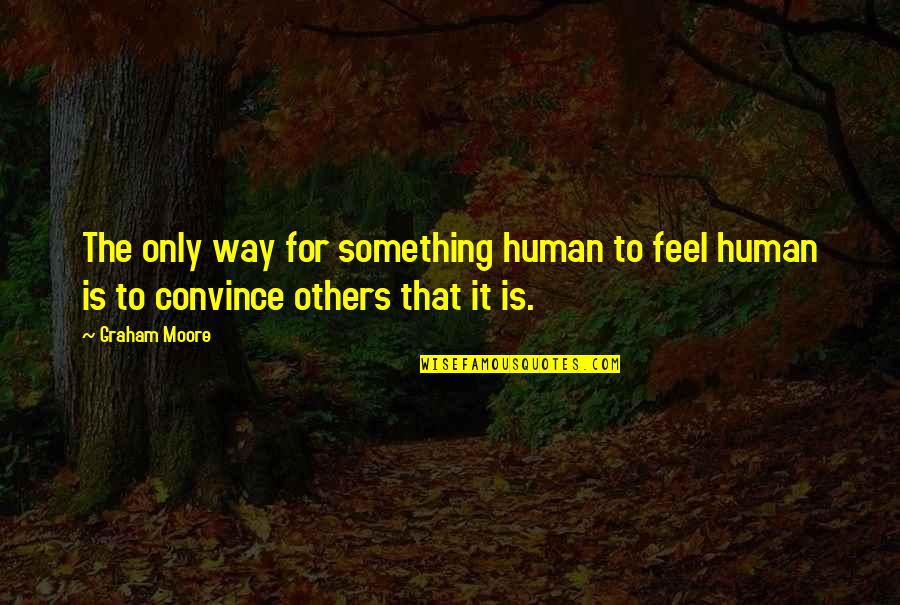 Erfahren Bedeutung Quotes By Graham Moore: The only way for something human to feel