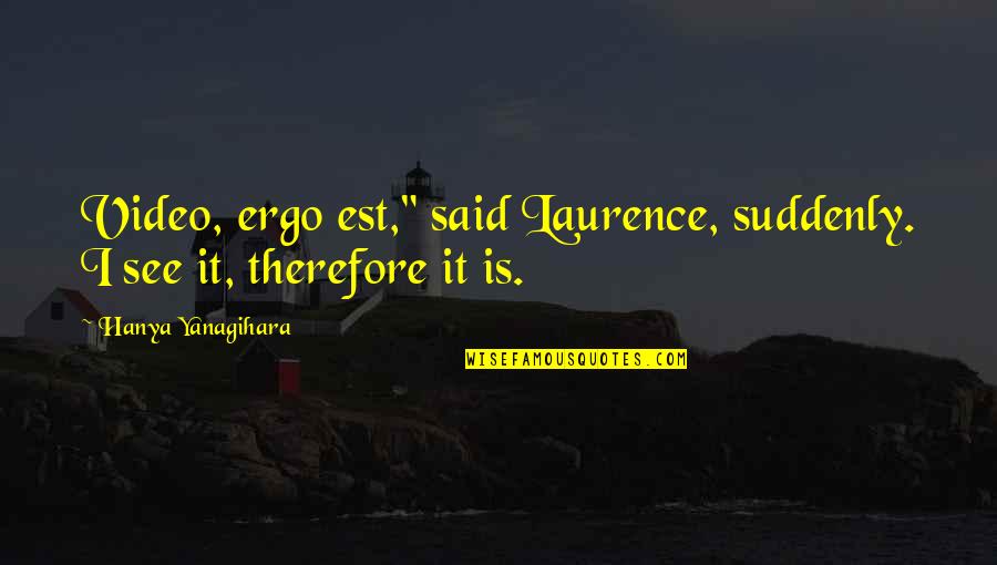 Ergo Quotes By Hanya Yanagihara: Video, ergo est," said Laurence, suddenly. I see
