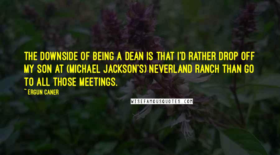 Ergun Caner quotes: The downside of being a dean is that I'd rather drop off my son at (Michael Jackson's) Neverland Ranch than go to all those meetings.