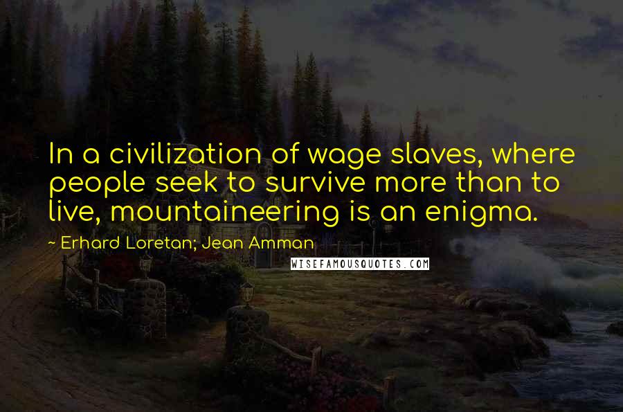Erhard Loretan; Jean Amman quotes: In a civilization of wage slaves, where people seek to survive more than to live, mountaineering is an enigma.
