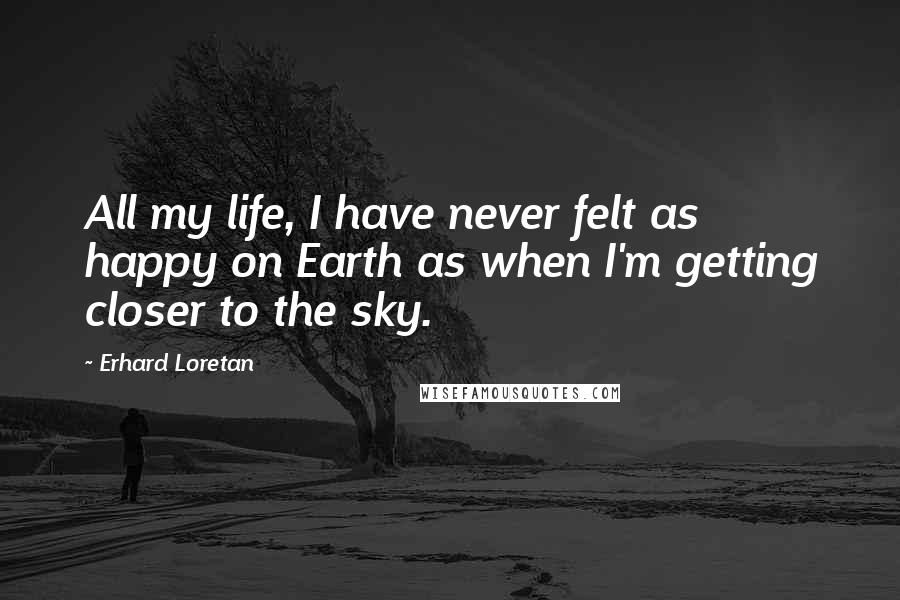 Erhard Loretan quotes: All my life, I have never felt as happy on Earth as when I'm getting closer to the sky.