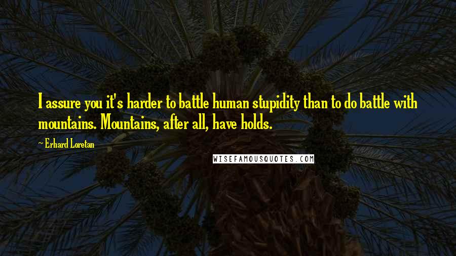 Erhard Loretan quotes: I assure you it's harder to battle human stupidity than to do battle with mountains. Mountains, after all, have holds.