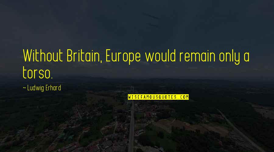 Erhard Quotes By Ludwig Erhard: Without Britain, Europe would remain only a torso.