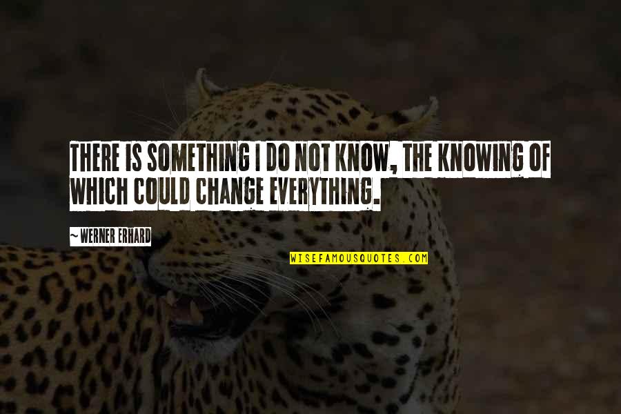 Erhard Quotes By Werner Erhard: There is something I do not know, the