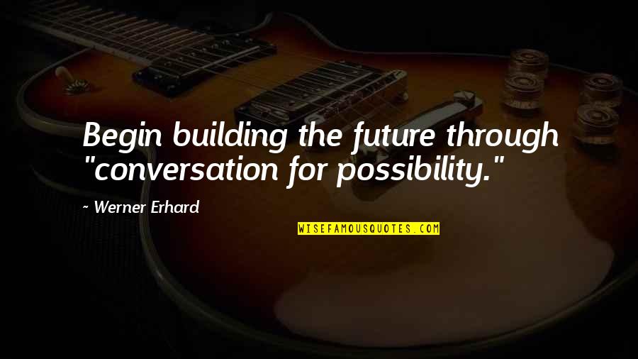 Erhard Quotes By Werner Erhard: Begin building the future through "conversation for possibility."
