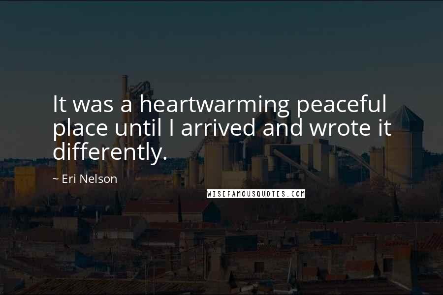 Eri Nelson quotes: It was a heartwarming peaceful place until I arrived and wrote it differently.