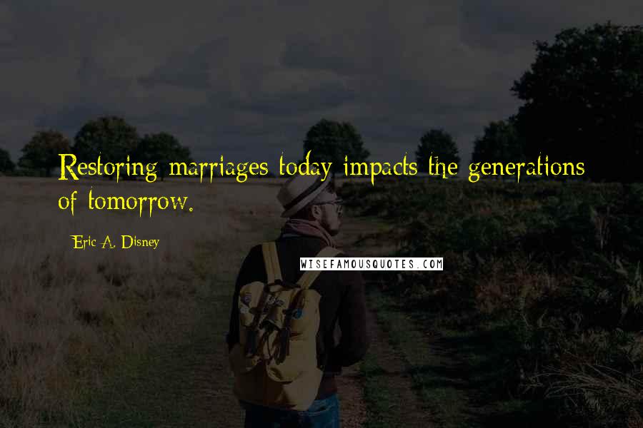 Eric A. Disney quotes: Restoring marriages today impacts the generations of tomorrow.