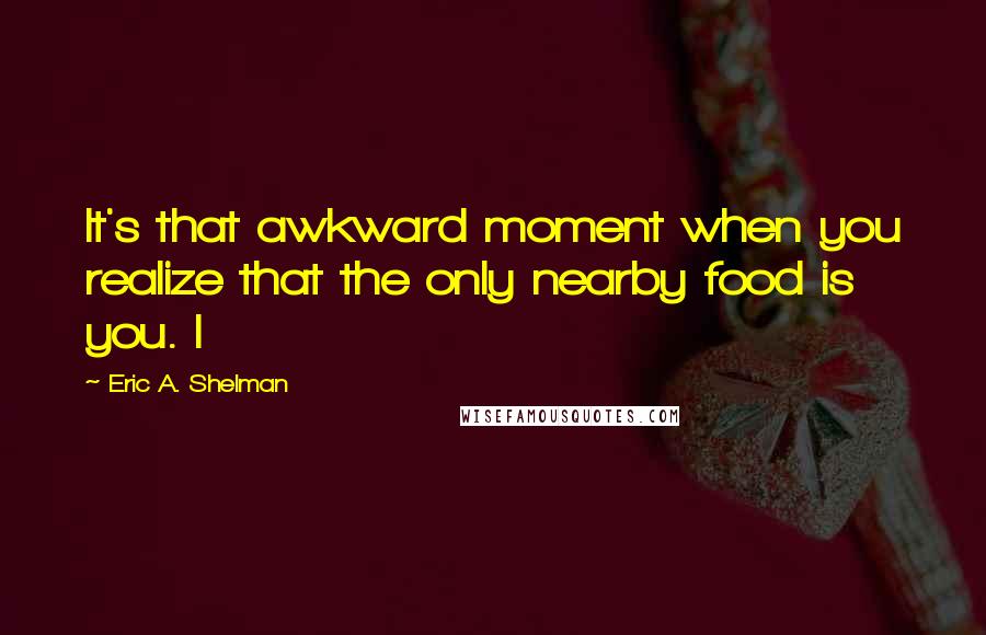 Eric A. Shelman quotes: It's that awkward moment when you realize that the only nearby food is you. I