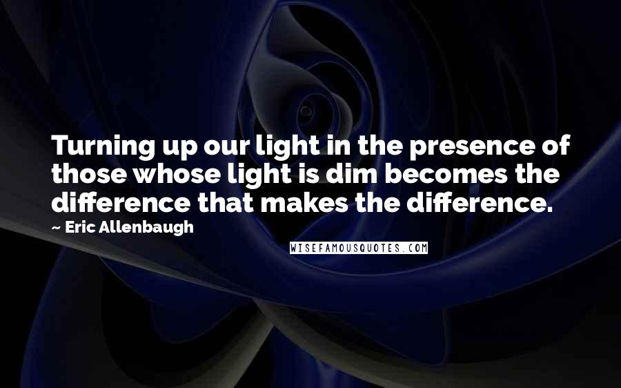 Eric Allenbaugh quotes: Turning up our light in the presence of those whose light is dim becomes the difference that makes the difference. Eric Allenbaugh quotes: Turning up our light in the presence of those whose light is dim becomes the difference that makes the difference.