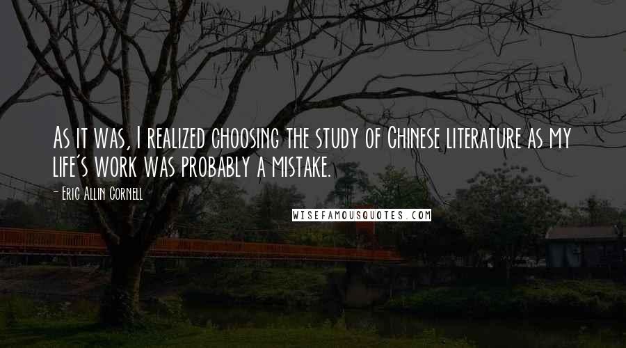 Eric Allin Cornell quotes: As it was, I realized choosing the study of Chinese literature as my life's work was probably a mistake.