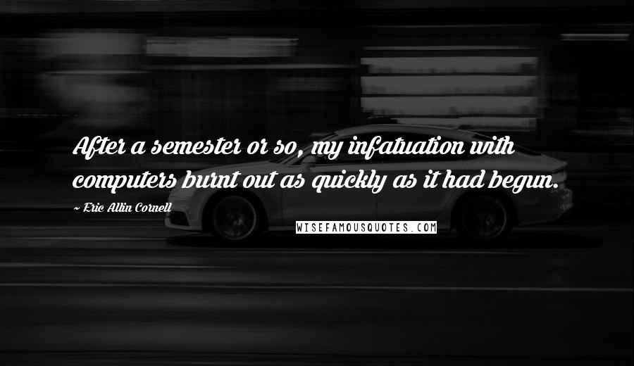 Eric Allin Cornell quotes: After a semester or so, my infatuation with computers burnt out as quickly as it had begun.