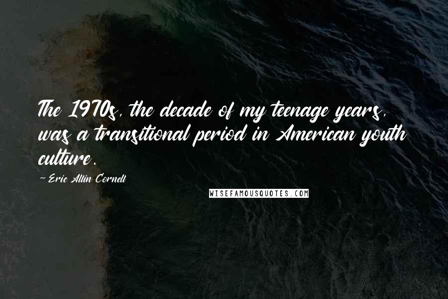 Eric Allin Cornell quotes: The 1970s, the decade of my teenage years, was a transitional period in American youth culture.