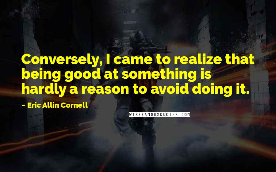 Eric Allin Cornell quotes: Conversely, I came to realize that being good at something is hardly a reason to avoid doing it.