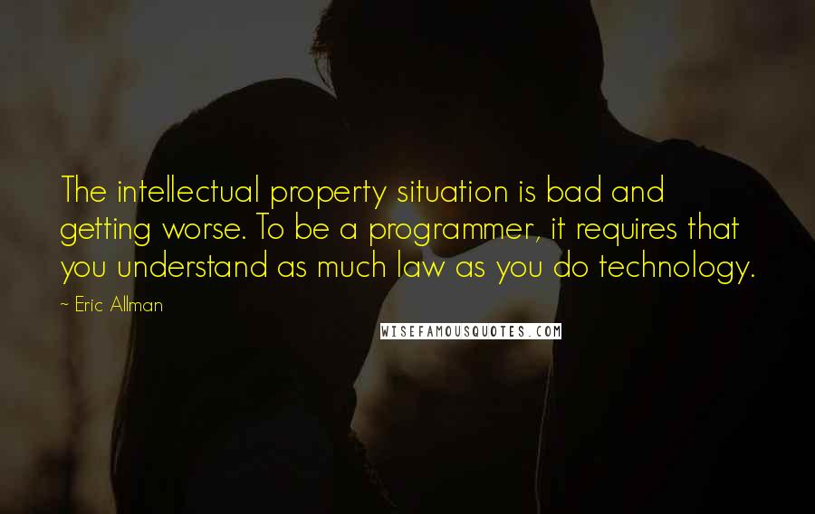 Eric Allman quotes: The intellectual property situation is bad and getting worse. To be a programmer, it requires that you understand as much law as you do technology.