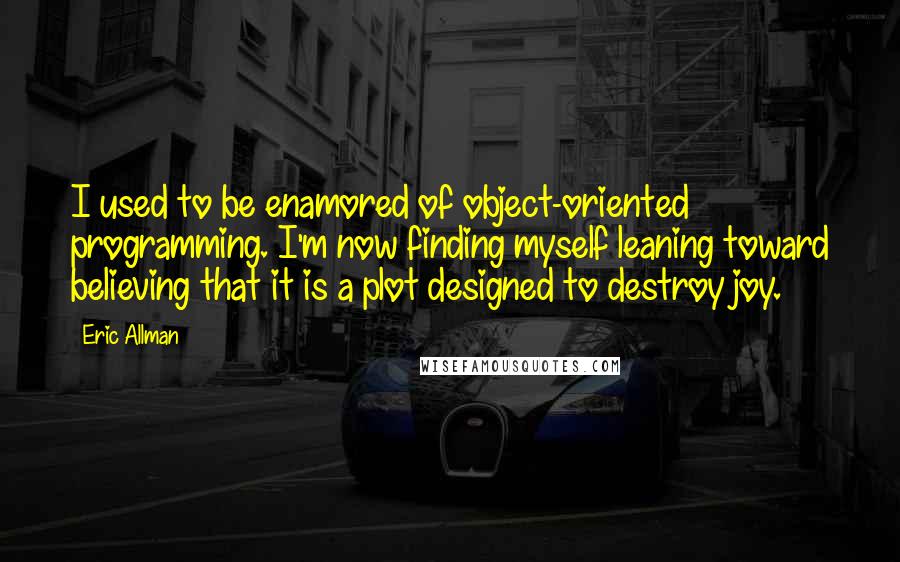 Eric Allman quotes: I used to be enamored of object-oriented programming. I'm now finding myself leaning toward believing that it is a plot designed to destroy joy.