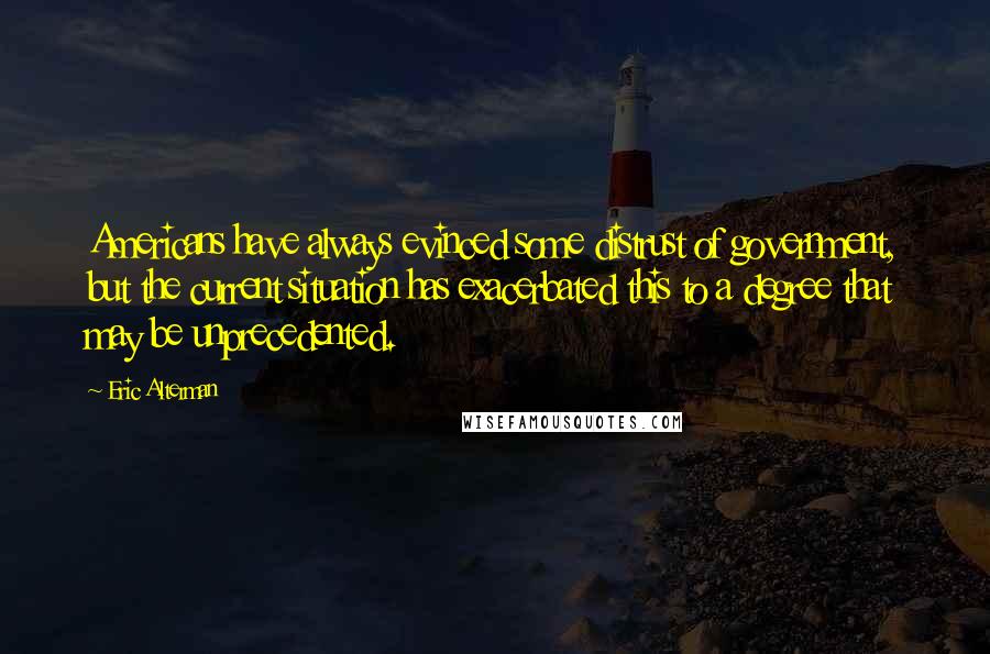 Eric Alterman quotes: Americans have always evinced some distrust of government, but the current situation has exacerbated this to a degree that may be unprecedented.