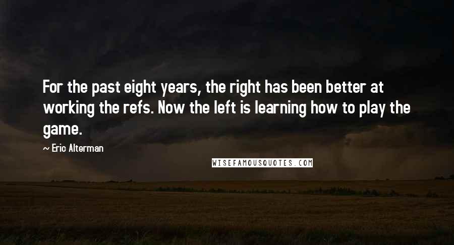 Eric Alterman quotes: For the past eight years, the right has been better at working the refs. Now the left is learning how to play the game.