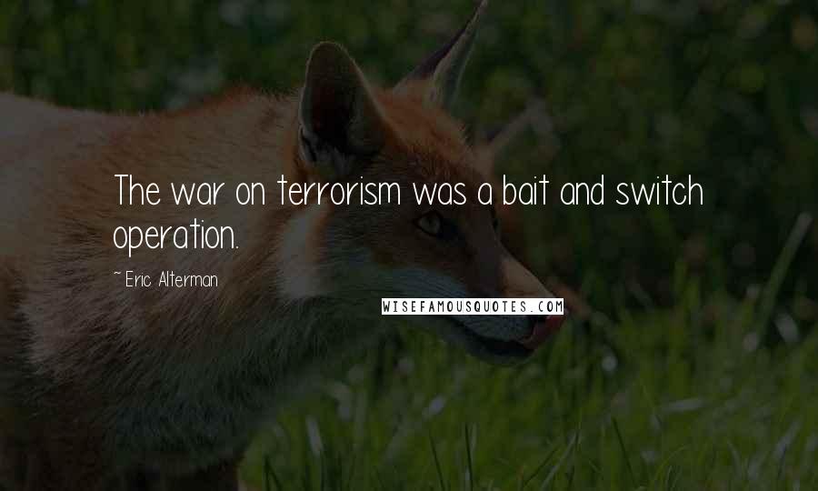 Eric Alterman quotes: The war on terrorism was a bait and switch operation.