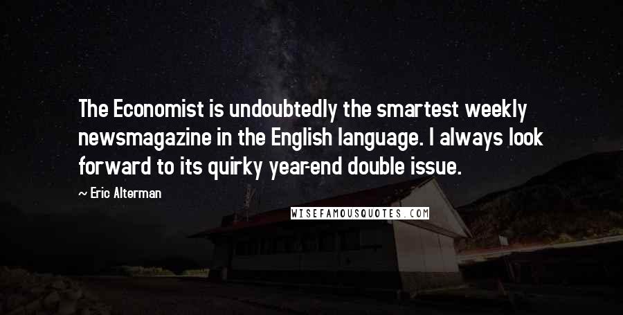 Eric Alterman quotes: The Economist is undoubtedly the smartest weekly newsmagazine in the English language. I always look forward to its quirky year-end double issue.