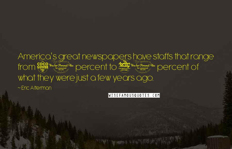Eric Alterman quotes: America's great newspapers have staffs that range from 50 percent to 70 percent of what they were just a few years ago.