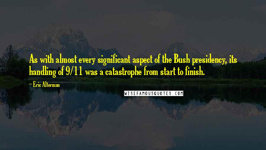 Eric Alterman quotes: As with almost every significant aspect of the Bush presidency, its handling of 9/11 was a catastrophe from start to finish. Eric Alterman quotes: As with almost every significant aspect of the Bush presidency, its handling of 9/11 was a catastrophe from start to finish.