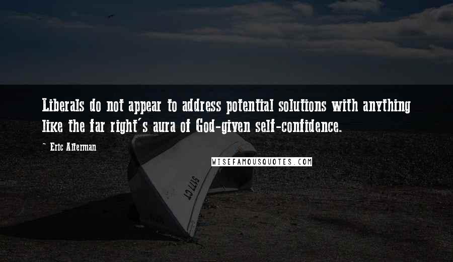 Eric Alterman quotes: Liberals do not appear to address potential solutions with anything like the far right's aura of God-given self-confidence.