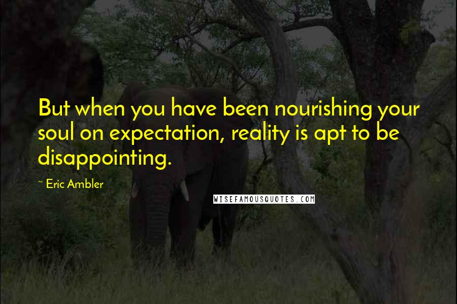 Eric Ambler quotes: But when you have been nourishing your soul on expectation, reality is apt to be disappointing.