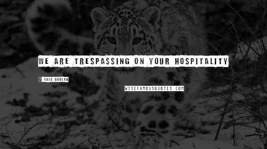 Eric Ambler quotes: We are trespassing on your hospitality