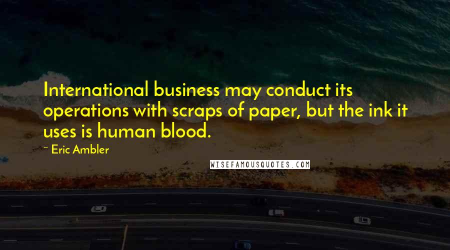 Eric Ambler quotes: International business may conduct its operations with scraps of paper, but the ink it uses is human blood.