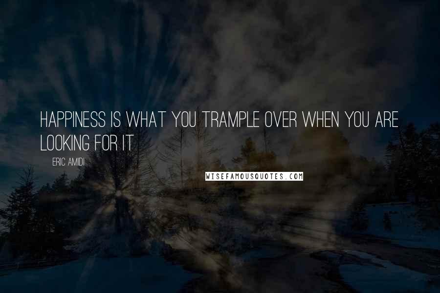 Eric Amidi quotes: Happiness is what you trample over when you are looking for it