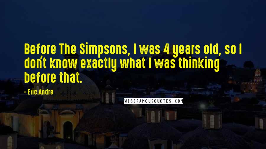 Eric Andre quotes: Before The Simpsons, I was 4 years old, so I don't know exactly what I was thinking before that.