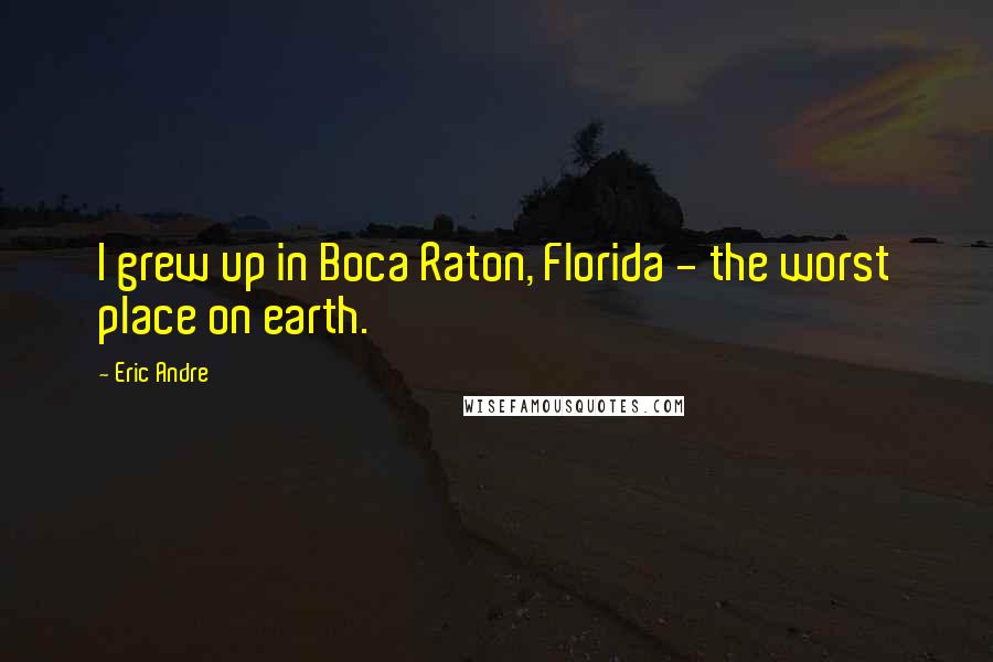 Eric Andre quotes: I grew up in Boca Raton, Florida - the worst place on earth.