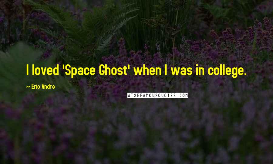 Eric Andre quotes: I loved 'Space Ghost' when I was in college.