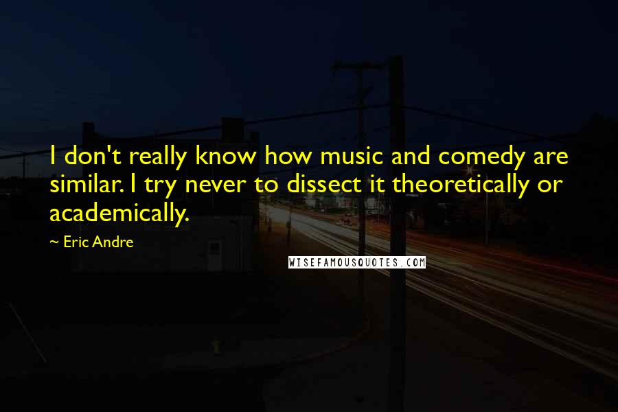 Eric Andre quotes: I don't really know how music and comedy are similar. I try never to dissect it theoretically or academically.