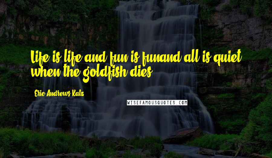 Eric Andrews-Katz quotes: Life is life and fun is funand all is quiet when the goldfish dies.