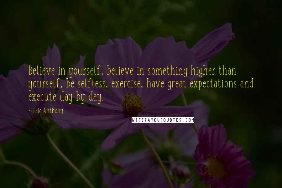 Eric Anthony quotes: Believe in yourself, believe in something higher than yourself, be selfless, exercise, have great expectations and execute day by day.