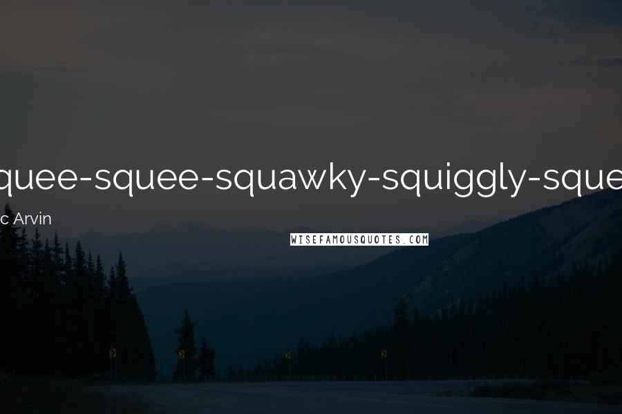 Eric Arvin quotes: Squee-squee-squawky-squiggly-squee.
