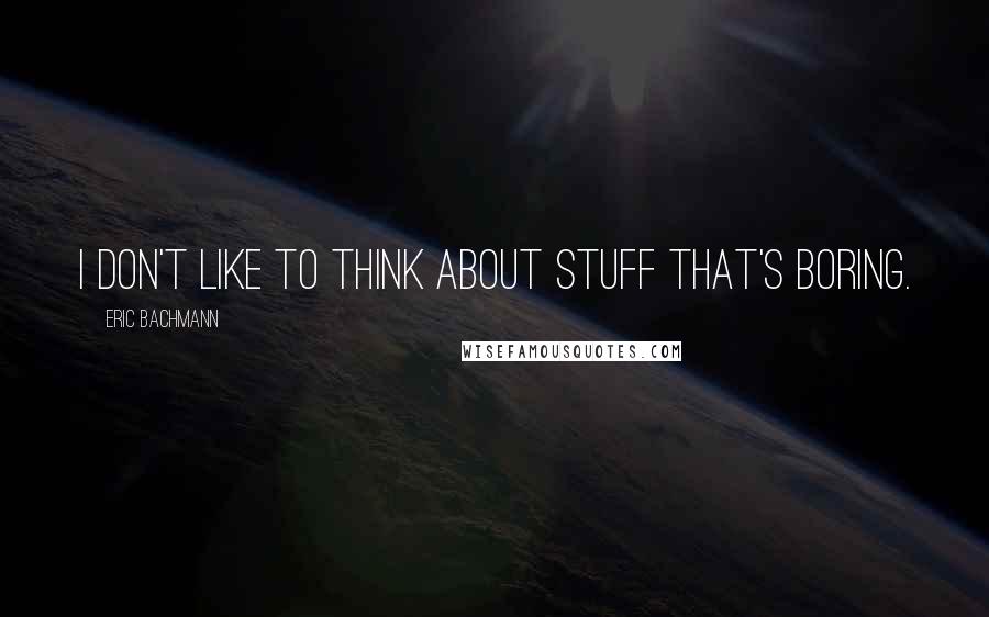 Eric Bachmann quotes: I don't like to think about stuff that's boring.